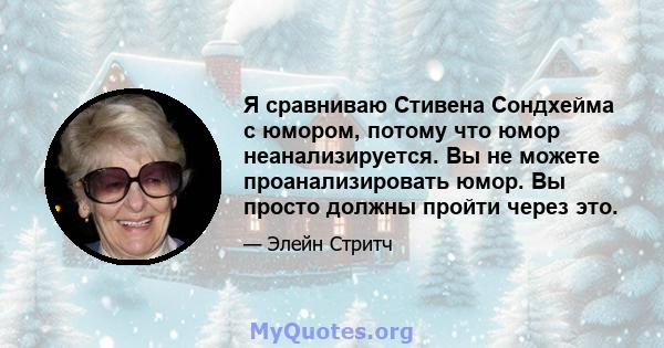 Я сравниваю Стивена Сондхейма с юмором, потому что юмор неанализируется. Вы не можете проанализировать юмор. Вы просто должны пройти через это.