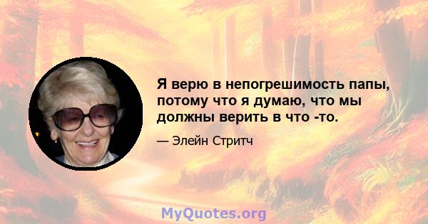 Я верю в непогрешимость папы, потому что я думаю, что мы должны верить в что -то.