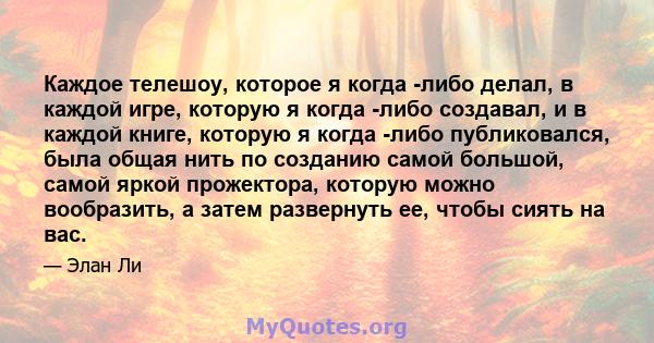 Каждое телешоу, которое я когда -либо делал, в каждой игре, которую я когда -либо создавал, и в каждой книге, которую я когда -либо публиковался, была общая нить по созданию самой большой, самой яркой прожектора,