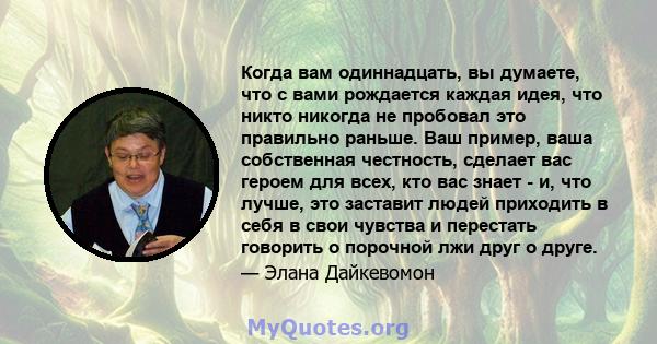 Когда вам одиннадцать, вы думаете, что с вами рождается каждая идея, что никто никогда не пробовал это правильно раньше. Ваш пример, ваша собственная честность, сделает вас героем для всех, кто вас знает - и, что лучше, 