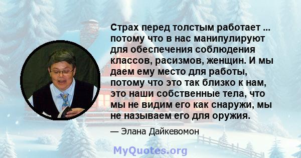 Страх перед толстым работает ... потому что в нас манипулируют для обеспечения соблюдения классов, расизмов, женщин. И мы даем ему место для работы, потому что это так близко к нам, это наши собственные тела, что мы не