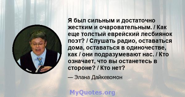 Я был сильным и достаточно жестким и очаровательным. / Как еще толстый еврейский лесбиянок поэт? / Слушать радио, оставаться дома, оставаться в одиночестве, как / они подразумевают нас. / Кто означает, что вы останетесь 