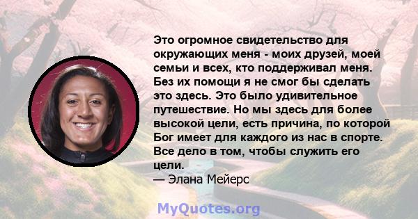 Это огромное свидетельство для окружающих меня - моих друзей, моей семьи и всех, кто поддерживал меня. Без их помощи я не смог бы сделать это здесь. Это было удивительное путешествие. Но мы здесь для более высокой цели, 