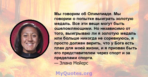 Мы говорим об Олимпиаде. Мы говорим о попытке выиграть золотую медаль. Все эти вещи могут быть ошеломляющими. Но независимо от того, выигрываю ли я золотую медаль или больше никогда не соревнуюсь, я просто должен