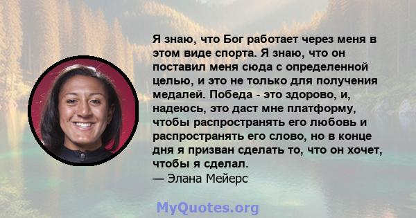 Я знаю, что Бог работает через меня в этом виде спорта. Я знаю, что он поставил меня сюда с определенной целью, и это не только для получения медалей. Победа - это здорово, и, надеюсь, это даст мне платформу, чтобы