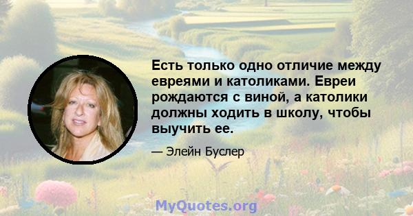 Есть только одно отличие между евреями и католиками. Евреи рождаются с виной, а католики должны ходить в школу, чтобы выучить ее.