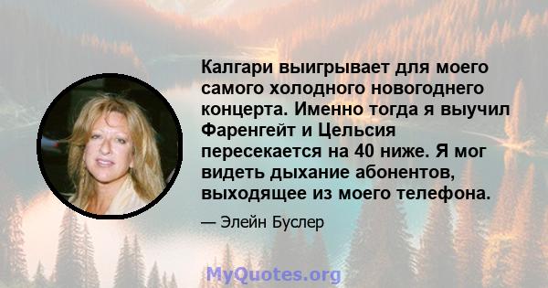 Калгари выигрывает для моего самого холодного новогоднего концерта. Именно тогда я выучил Фаренгейт и Цельсия пересекается на 40 ниже. Я мог видеть дыхание абонентов, выходящее из моего телефона.