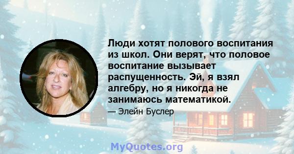 Люди хотят полового воспитания из школ. Они верят, что половое воспитание вызывает распущенность. Эй, я взял алгебру, но я никогда не занимаюсь математикой.