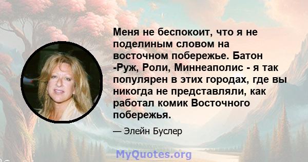 Меня не беспокоит, что я не поделиным словом на восточном побережье. Батон -Руж, Роли, Миннеаполис - я так популярен в этих городах, где вы никогда не представляли, как работал комик Восточного побережья.