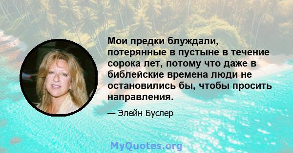 Мои предки блуждали, потерянные в пустыне в течение сорока лет, потому что даже в библейские времена люди не остановились бы, чтобы просить направления.