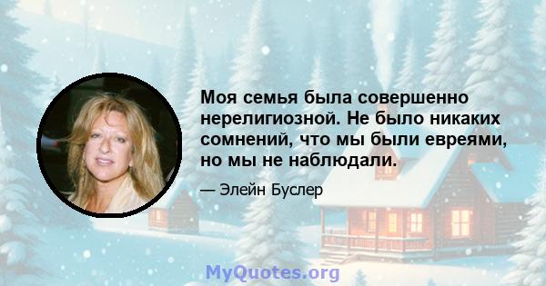 Моя семья была совершенно нерелигиозной. Не было никаких сомнений, что мы были евреями, но мы не наблюдали.