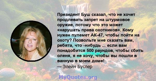 Президент Буш сказал, что не хочет продлевать запрет на штурмовое оружие, потому что это может «нарушать права охотников». Кому нужен пулемет АК-47, чтобы пойти на охоту? Позвольте мне сказать вам, ребята, что -нибудь