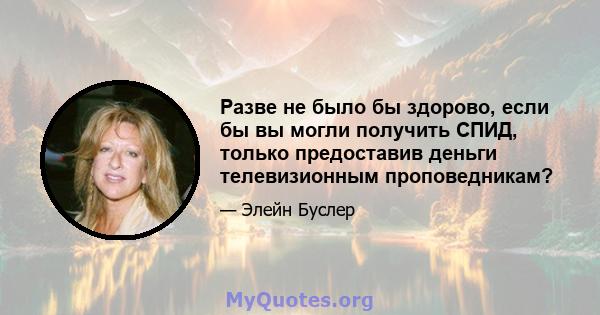 Разве не было бы здорово, если бы вы могли получить СПИД, только предоставив деньги телевизионным проповедникам?