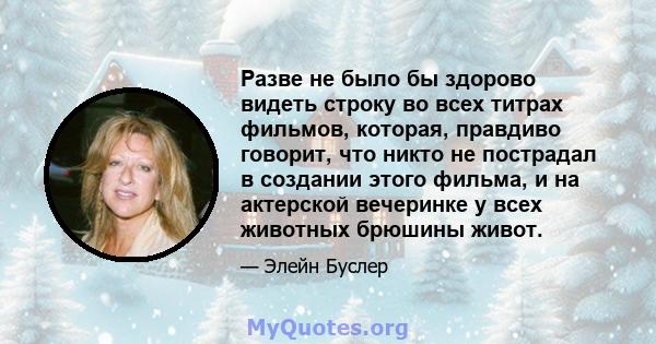 Разве не было бы здорово видеть строку во всех титрах фильмов, которая, правдиво говорит, что никто не пострадал в создании этого фильма, и на актерской вечеринке у всех животных брюшины живот.