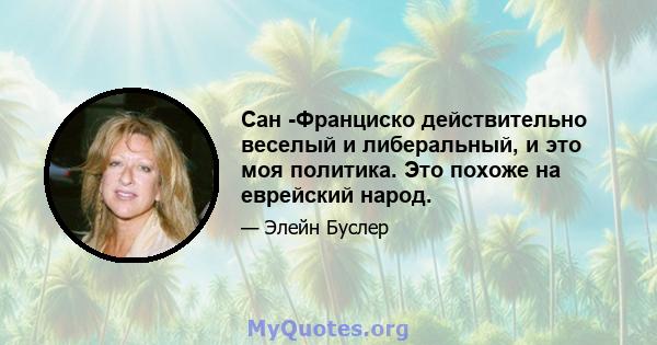 Сан -Франциско действительно веселый и либеральный, и это моя политика. Это похоже на еврейский народ.