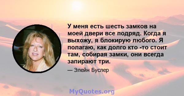 У меня есть шесть замков на моей двери все подряд. Когда я выхожу, я блокирую любого. Я полагаю, как долго кто -то стоит там, собирая замки, они всегда запирают три.