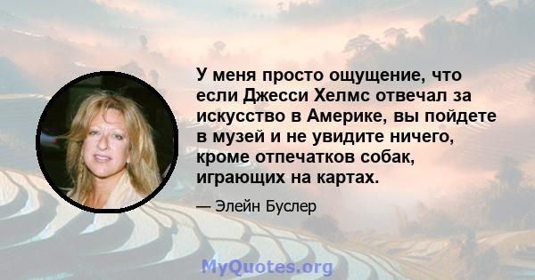 У меня просто ощущение, что если Джесси Хелмс отвечал за искусство в Америке, вы пойдете в музей и не увидите ничего, кроме отпечатков собак, играющих на картах.