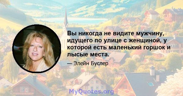 Вы никогда не видите мужчину, идущего по улице с женщиной, у которой есть маленький горшок и лысые места.