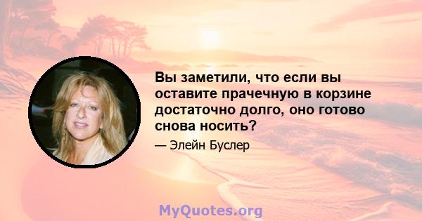 Вы заметили, что если вы оставите прачечную в корзине достаточно долго, оно готово снова носить?