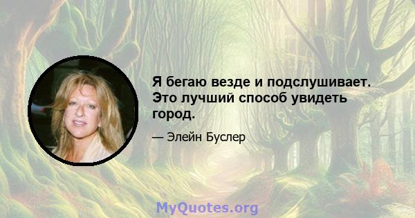 Я бегаю везде и подслушивает. Это лучший способ увидеть город.