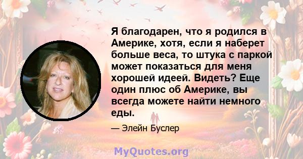 Я благодарен, что я родился в Америке, хотя, если я наберет больше веса, то штука с паркой может показаться для меня хорошей идеей. Видеть? Еще один плюс об Америке, вы всегда можете найти немного еды.