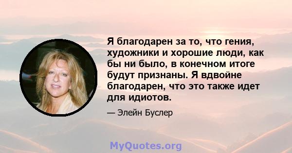 Я благодарен за то, что гения, художники и хорошие люди, как бы ни было, в конечном итоге будут признаны. Я вдвойне благодарен, что это также идет для идиотов.