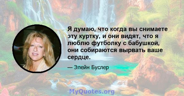 Я думаю, что когда вы снимаете эту куртку, и они видят, что я люблю футболку с бабушкой, они собираются вырвать ваше сердце.