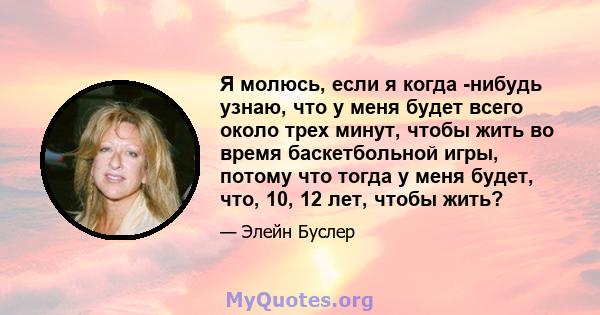 Я молюсь, если я когда -нибудь узнаю, что у меня будет всего около трех минут, чтобы жить во время баскетбольной игры, потому что тогда у меня будет, что, 10, 12 лет, чтобы жить?