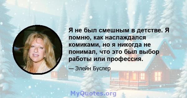 Я не был смешным в детстве. Я помню, как наслаждался комиками, но я никогда не понимал, что это был выбор работы или профессия.