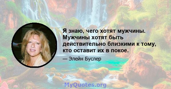 Я знаю, чего хотят мужчины. Мужчины хотят быть действительно близкими к тому, кто оставит их в покое.