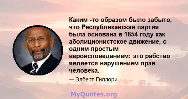 Каким -то образом было забыто, что Республиканская партия была основана в 1854 году как аболиционистское движение, с одним простым вероисповеданием: это рабство является нарушением прав человека.