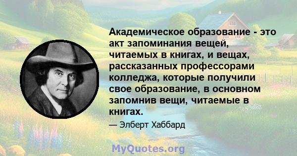 Академическое образование - это акт запоминания вещей, читаемых в книгах, и вещах, рассказанных профессорами колледжа, которые получили свое образование, в основном запомнив вещи, читаемые в книгах.