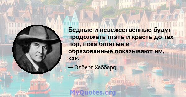 Бедные и невежественные будут продолжать лгать и красть до тех пор, пока богатые и образованные показывают им, как.