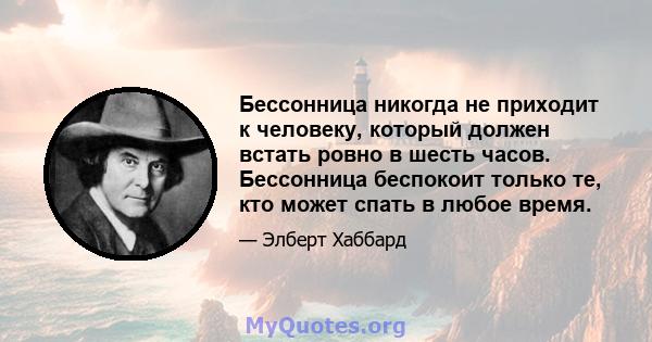 Бессонница никогда не приходит к человеку, который должен встать ровно в шесть часов. Бессонница беспокоит только те, кто может спать в любое время.