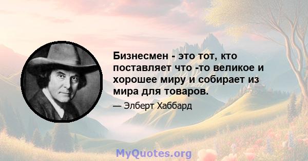 Бизнесмен - это тот, кто поставляет что -то великое и хорошее миру и собирает из мира для товаров.