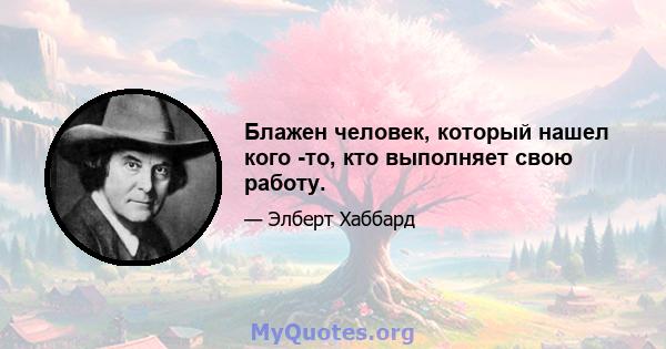 Блажен человек, который нашел кого -то, кто выполняет свою работу.