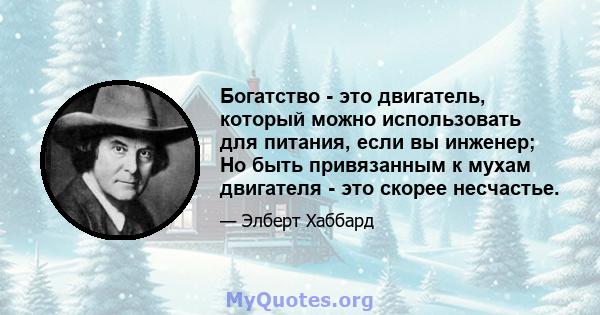 Богатство - это двигатель, который можно использовать для питания, если вы инженер; Но быть привязанным к мухам двигателя - это скорее несчастье.