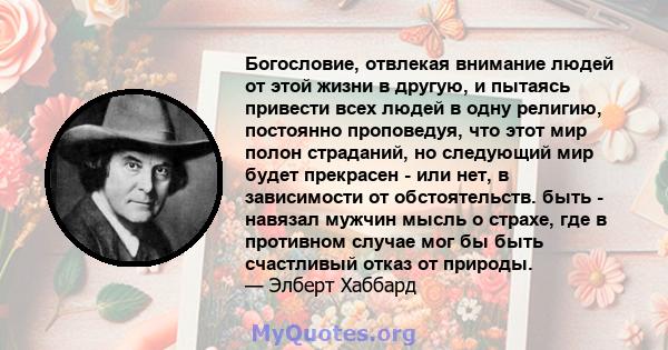 Богословие, отвлекая внимание людей от этой жизни в другую, и пытаясь привести всех людей в одну религию, постоянно проповедуя, что этот мир полон страданий, но следующий мир будет прекрасен - или нет, в зависимости от