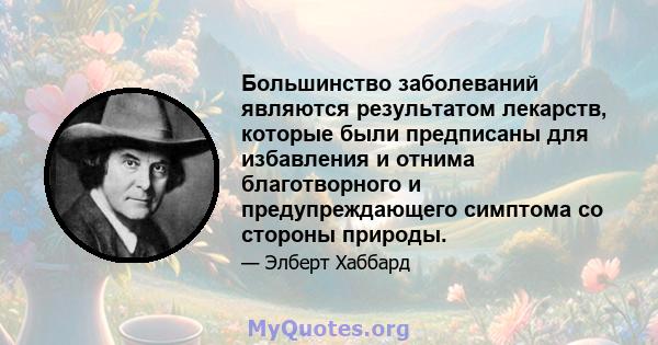 Большинство заболеваний являются результатом лекарств, которые были предписаны для избавления и отнима благотворного и предупреждающего симптома со стороны природы.