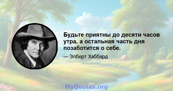 Будьте приятны до десяти часов утра, а остальная часть дня позаботится о себе.