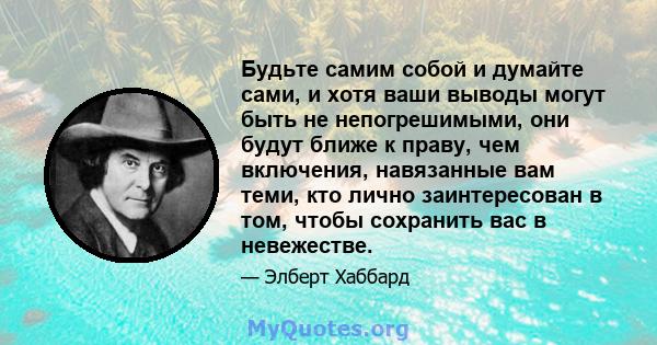 Будьте самим собой и думайте сами, и хотя ваши выводы могут быть не непогрешимыми, они будут ближе к праву, чем включения, навязанные вам теми, кто лично заинтересован в том, чтобы сохранить вас в невежестве.