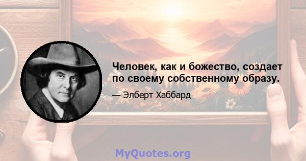 Человек, как и божество, создает по своему собственному образу.