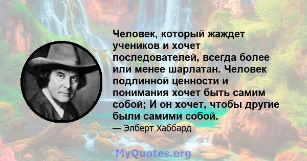 Человек, который жаждет учеников и хочет последователей, всегда более или менее шарлатан. Человек подлинной ценности и понимания хочет быть самим собой; И он хочет, чтобы другие были самими собой.