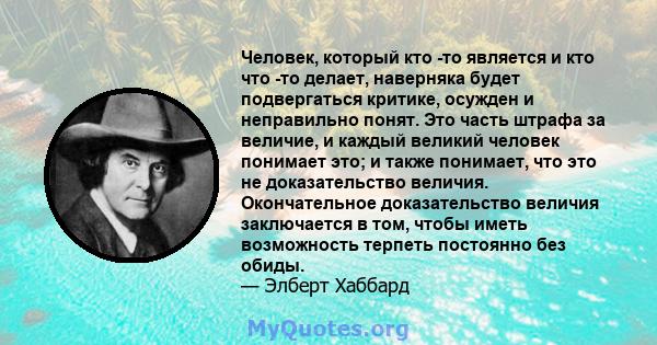 Человек, который кто -то является и кто что -то делает, наверняка будет подвергаться критике, осужден и неправильно понят. Это часть штрафа за величие, и каждый великий человек понимает это; и также понимает, что это не 