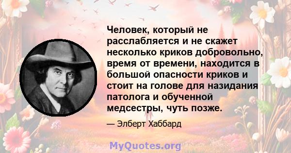 Человек, который не расслабляется и не скажет несколько криков добровольно, время от времени, находится в большой опасности криков и стоит на голове для назидания патолога и обученной медсестры, чуть позже.