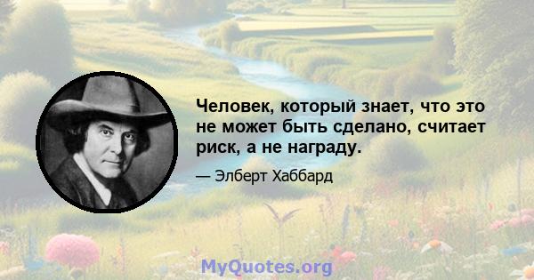 Человек, который знает, что это не может быть сделано, считает риск, а не награду.