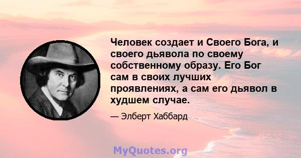 Человек создает и Своего Бога, и своего дьявола по своему собственному образу. Его Бог сам в своих лучших проявлениях, а сам его дьявол в худшем случае.