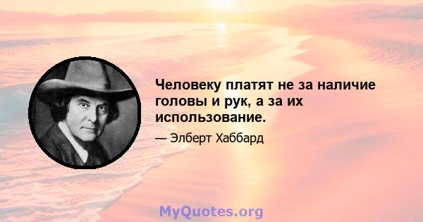 Человеку платят не за наличие головы и рук, а за их использование.