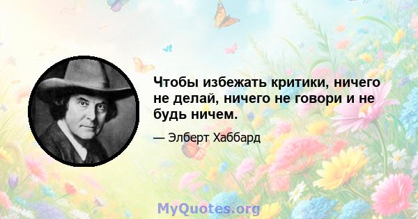 Чтобы избежать критики, ничего не делай, ничего не говори и не будь ничем.