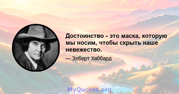 Достоинство - это маска, которую мы носим, ​​чтобы скрыть наше невежество.